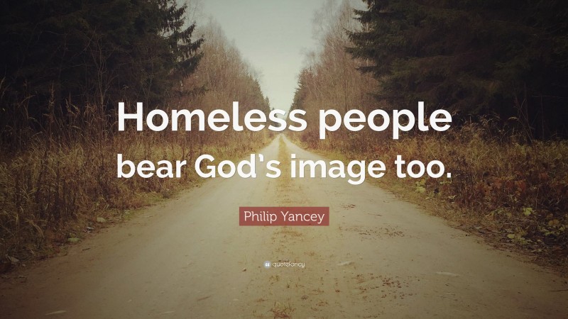 Philip Yancey Quote: “Homeless people bear God’s image too.”