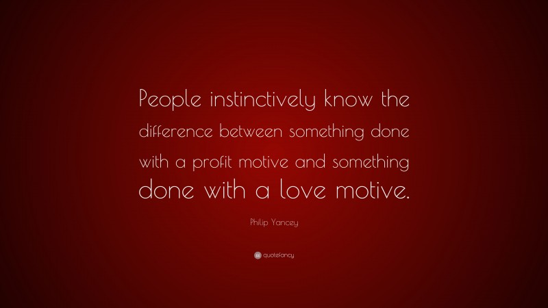 Philip Yancey Quote: “People instinctively know the difference between something done with a profit motive and something done with a love motive.”