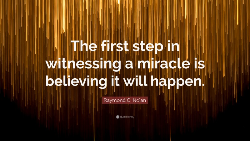 Raymond C. Nolan Quote: “The first step in witnessing a miracle is believing it will happen.”