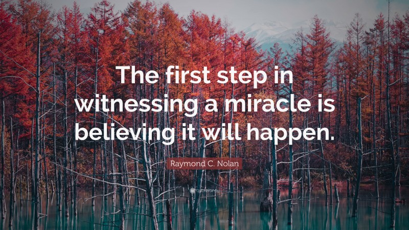Raymond C. Nolan Quote: “The first step in witnessing a miracle is believing it will happen.”