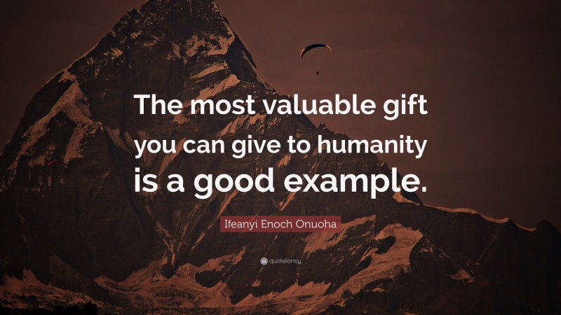 Ifeanyi Enoch Onuoha Quote: “The most valuable gift you can give to humanity is a good example.”