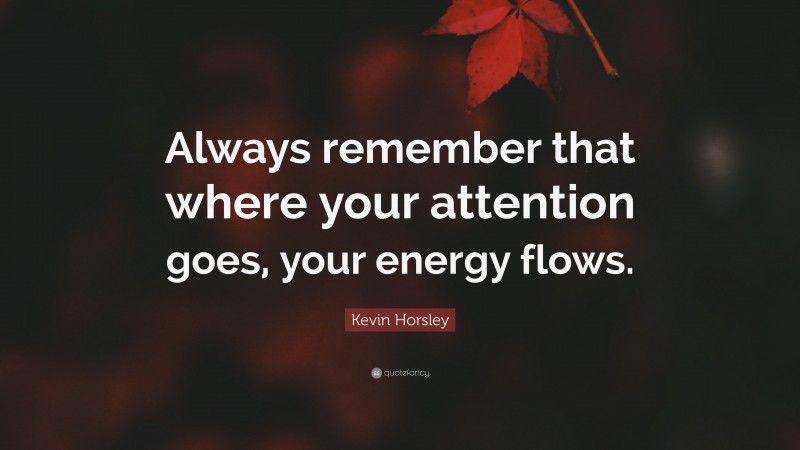 Kevin Horsley Quote: “Always remember that where your attention goes, your energy flows.”