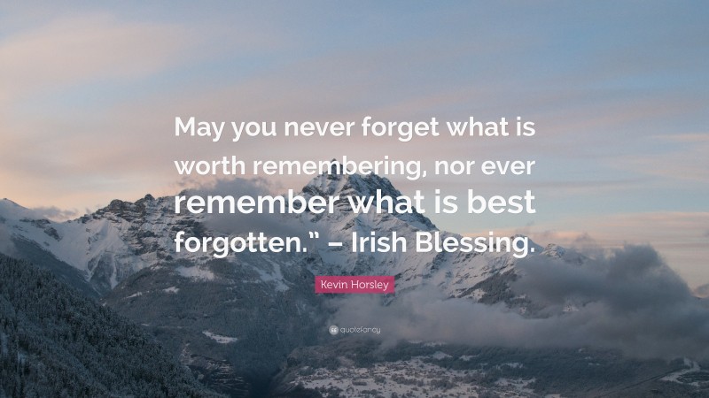 Kevin Horsley Quote: “May you never forget what is worth remembering, nor ever remember what is best forgotten.” – Irish Blessing.”