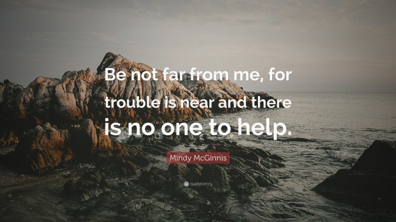 Mindy McGinnis Quote: “Be not far from me, for trouble is near and there is no one to help.”