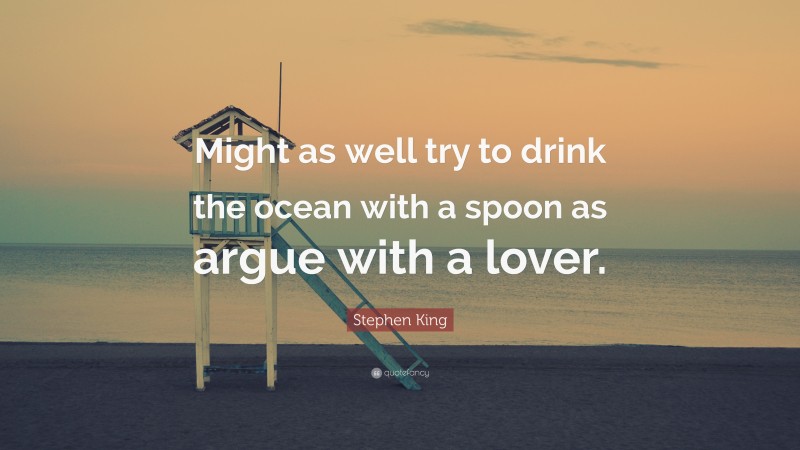 Stephen King Quote: “Might as well try to drink the ocean with a spoon as argue with a lover.”