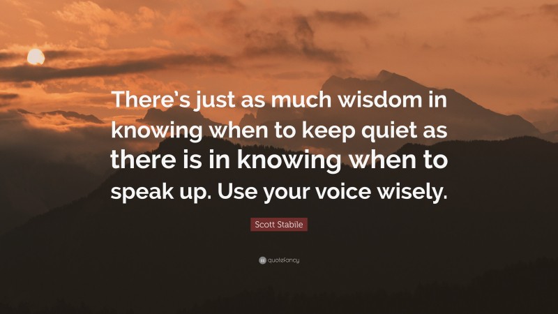 Scott Stabile Quote: “There’s just as much wisdom in knowing when to keep quiet as there is in knowing when to speak up. Use your voice wisely.”