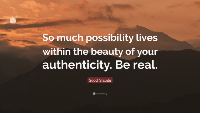 Scott Stabile Quote: “So much possibility lives within the beauty of your authenticity. Be real.”