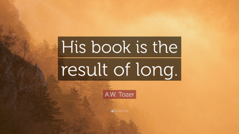 A.W. Tozer Quote: “His book is the result of long.”