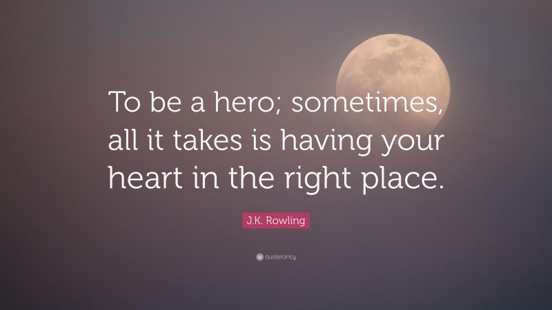 J.K. Rowling Quote: “To be a hero; sometimes, all it takes is having your heart in the right place.”
