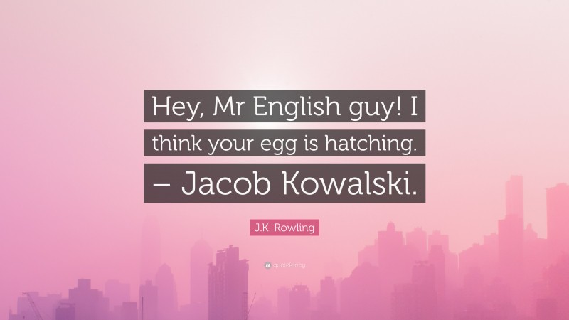 J.K. Rowling Quote: “Hey, Mr English guy! I think your egg is hatching. – Jacob Kowalski.”