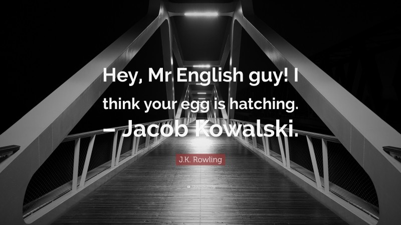 J.K. Rowling Quote: “Hey, Mr English guy! I think your egg is hatching. – Jacob Kowalski.”