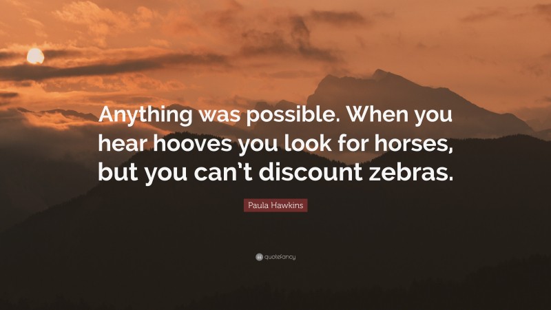 Paula Hawkins Quote: “Anything was possible. When you hear hooves you look for horses, but you can’t discount zebras.”