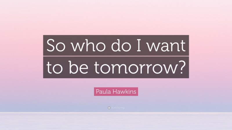 Paula Hawkins Quote: “So who do I want to be tomorrow?”