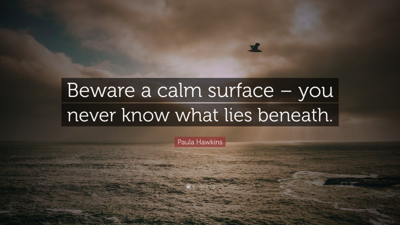 Paula Hawkins Quote: “Beware a calm surface – you never know what lies beneath.”
