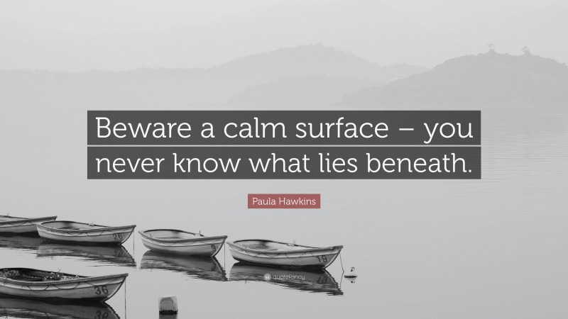 Paula Hawkins Quote: “Beware a calm surface – you never know what lies beneath.”