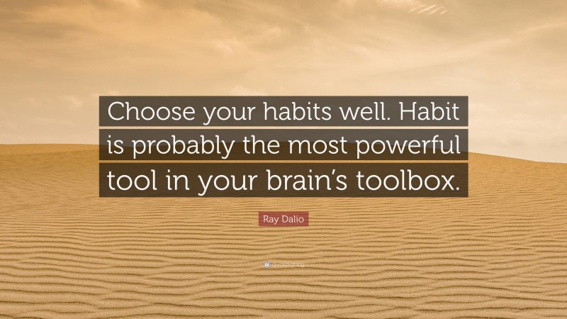 Ray Dalio Quote: “Choose your habits well. Habit is probably the most powerful tool in your brain’s toolbox.”