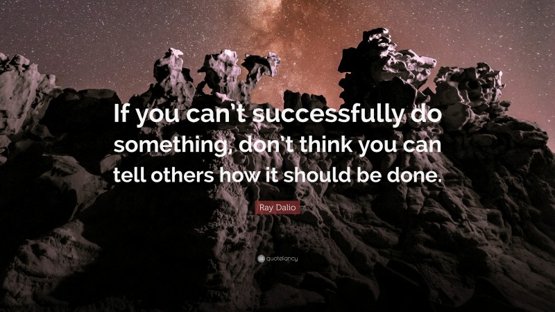 Ray Dalio Quote: “If you can’t successfully do something, don’t think you can tell others how it should be done.”