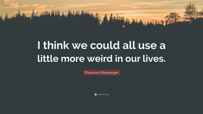 Shannon Messenger Quote: “I think we could all use a little more weird in our lives.”