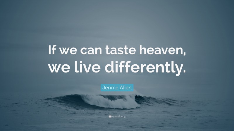 Jennie Allen Quote: “If we can taste heaven, we live differently.”