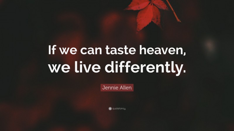 Jennie Allen Quote: “If we can taste heaven, we live differently.”