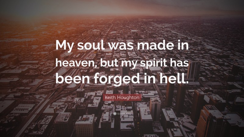 Keith Houghton Quote: “My soul was made in heaven, but my spirit has been forged in hell.”