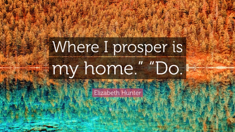 Elizabeth Hunter Quote: “Where I prosper is my home.” “Do.”