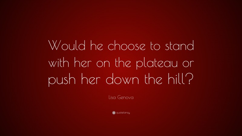 Lisa Genova Quote: “Would he choose to stand with her on the plateau or push her down the hill?”