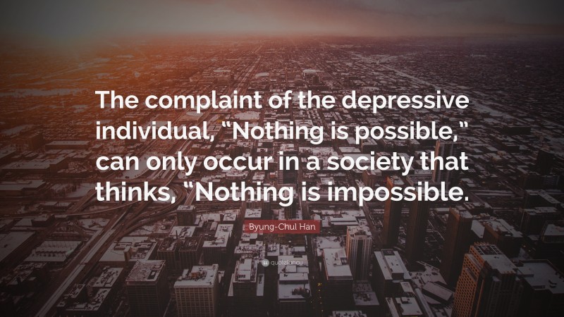 Byung-Chul Han Quote: “The complaint of the depressive individual, “Nothing is possible,” can only occur in a society that thinks, “Nothing is impossible.”