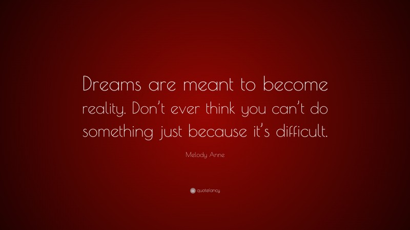 Melody Anne Quote: “Dreams are meant to become reality. Don’t ever think you can’t do something just because it’s difficult.”
