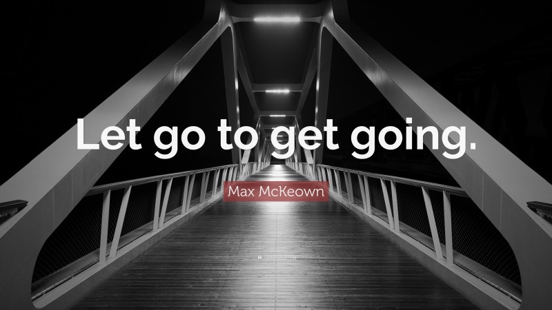 Max McKeown Quote: “Let go to get going.”