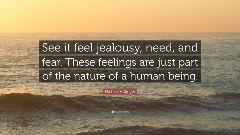 Michael A. Singer Quote: “See it feel jealousy, need, and fear. These feelings are just part of the nature of a human being.”