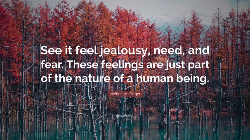 Michael A. Singer Quote: “See it feel jealousy, need, and fear. These feelings are just part of the nature of a human being.”
