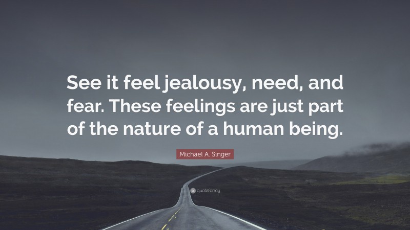 Michael A. Singer Quote: “See it feel jealousy, need, and fear. These feelings are just part of the nature of a human being.”