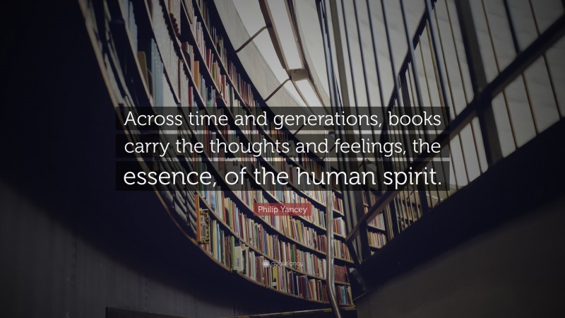 Philip Yancey Quote: “Across time and generations, books carry the thoughts and feelings, the essence, of the human spirit.”