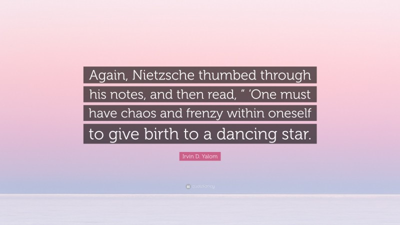 Irvin D. Yalom Quote: “Again, Nietzsche thumbed through his notes, and then read, “ ‘One must have chaos and frenzy within oneself to give birth to a dancing star.”