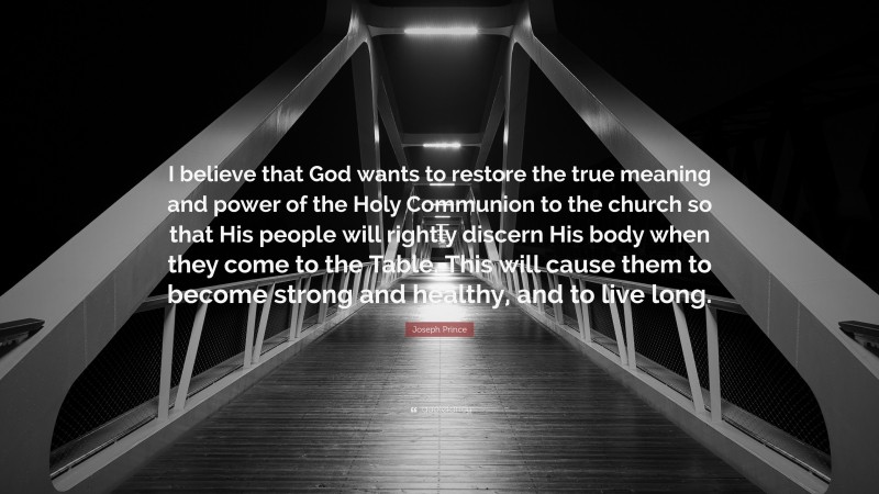 Joseph Prince Quote: “I believe that God wants to restore the true meaning and power of the Holy Communion to the church so that His people will rightly discern His body when they come to the Table. This will cause them to become strong and healthy, and to live long.”