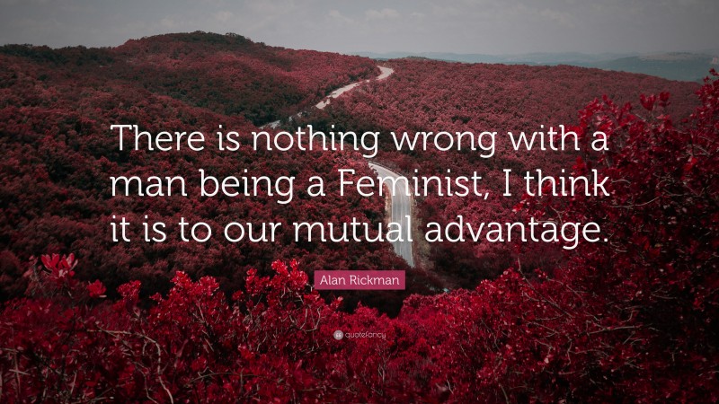 Alan Rickman Quote: “There is nothing wrong with a man being a Feminist, I think it is to our mutual advantage.”