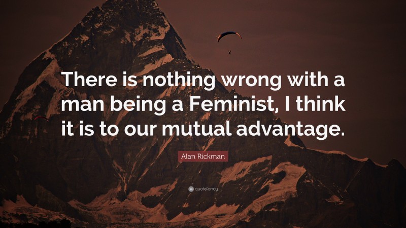 Alan Rickman Quote: “There is nothing wrong with a man being a Feminist, I think it is to our mutual advantage.”
