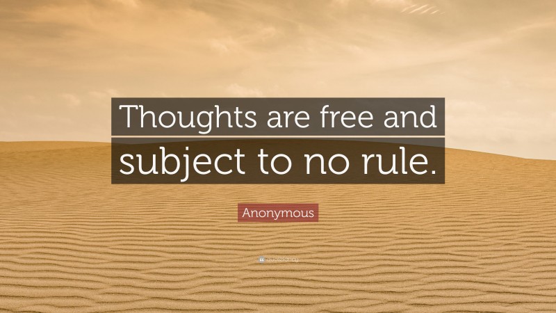 Anonymous Quote: “Thoughts are free and subject to no rule.”