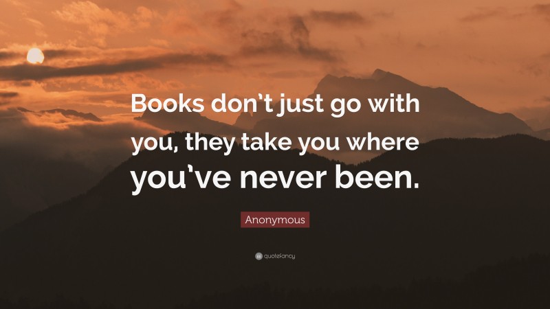 Anonymous Quote: “Books don’t just go with you, they take you where you’ve never been.”
