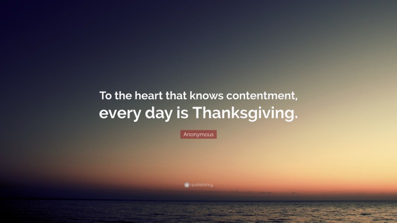 Anonymous Quote: “To the heart that knows contentment, every day is Thanksgiving.”