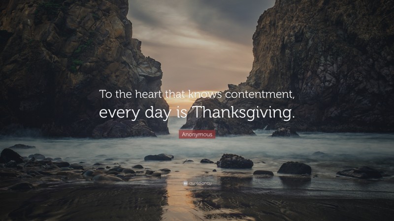 Anonymous Quote: “To the heart that knows contentment, every day is Thanksgiving.”