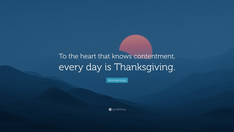Anonymous Quote: “To the heart that knows contentment, every day is Thanksgiving.”