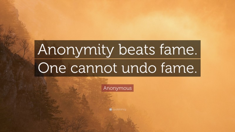 Anonymous Quote: “Anonymity beats fame. One cannot undo fame.”