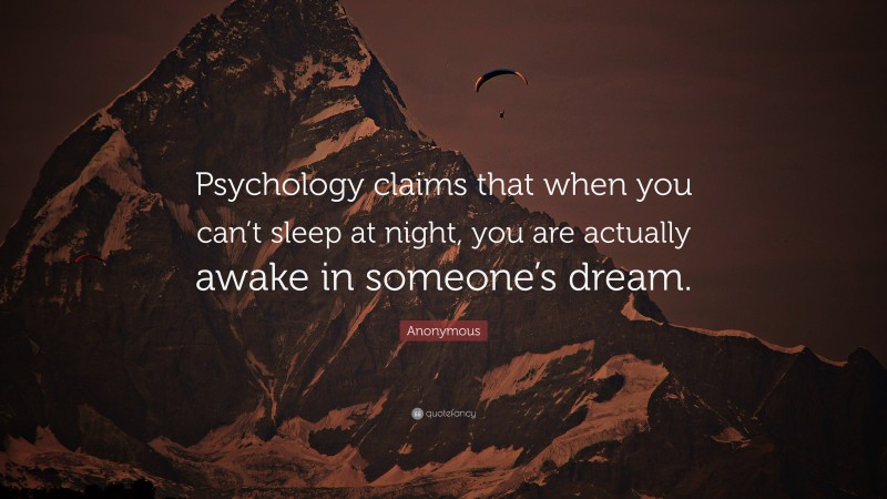 Anonymous Quote: “Psychology claims that when you can’t sleep at night, you are actually awake in someone’s dream.”