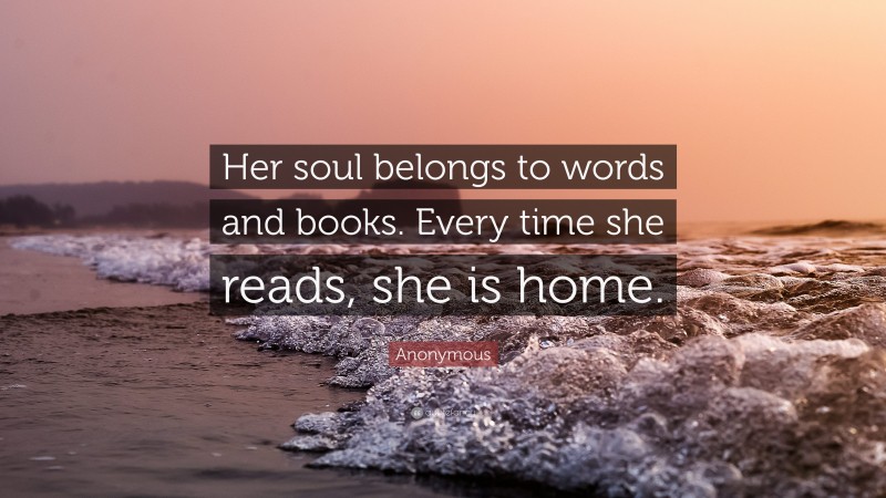 Anonymous Quote: “Her soul belongs to words and books. Every time she reads, she is home.”