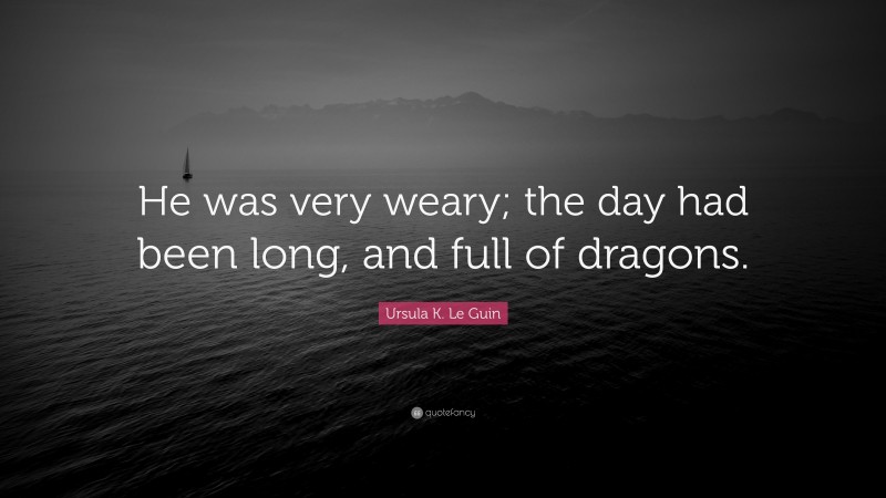 Ursula K. Le Guin Quote: “He was very weary; the day had been long, and full of dragons.”