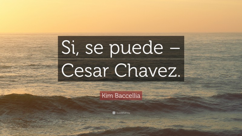 Kim Baccellia Quote: “Si, se puede – Cesar Chavez.”