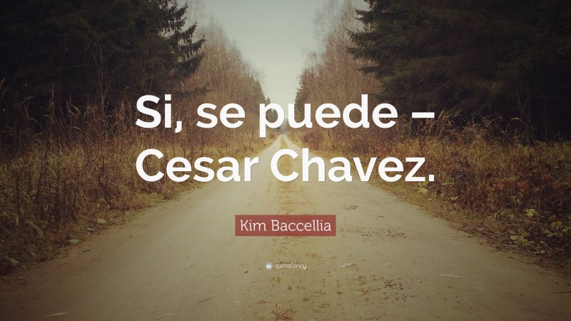 Kim Baccellia Quote: “Si, se puede – Cesar Chavez.”