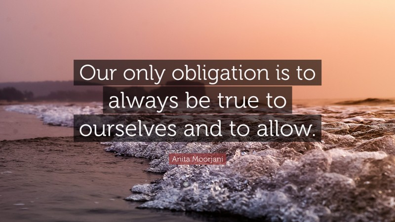 Anita Moorjani Quote: “Our only obligation is to always be true to ourselves and to allow.”